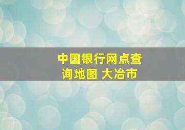 中国银行网点查询地图 大冶市